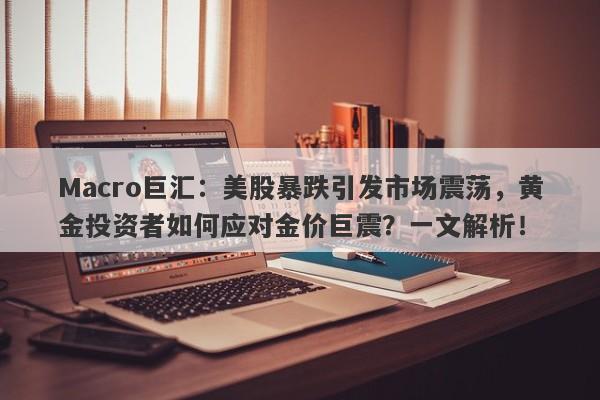Macro巨汇：美股暴跌引发市场震荡，黄金投资者如何应对金价巨震？一文解析！
