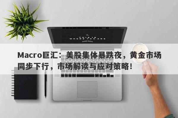 Macro巨汇：美股集体暴跌夜，黄金市场同步下行，市场解读与应对策略！