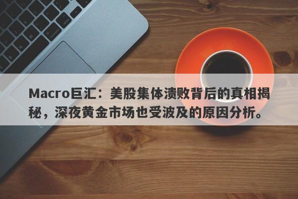 Macro巨汇：美股集体溃败背后的真相揭秘，深夜黄金市场也受波及的原因分析。