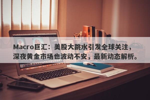 Macro巨汇：美股大跳水引发全球关注，深夜黄金市场也波动不安，最新动态解析。