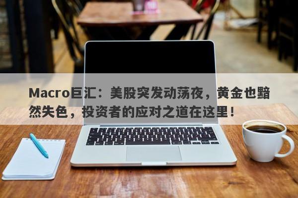 Macro巨汇：美股突发动荡夜，黄金也黯然失色，投资者的应对之道在这里！
