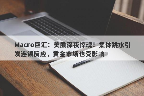 Macro巨汇：美股深夜惊魂！集体跳水引发连锁反应，黄金市场也受影响