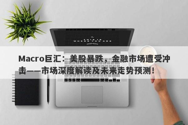 Macro巨汇：美股暴跌，金融市场遭受冲击——市场深度解读及未来走势预测！