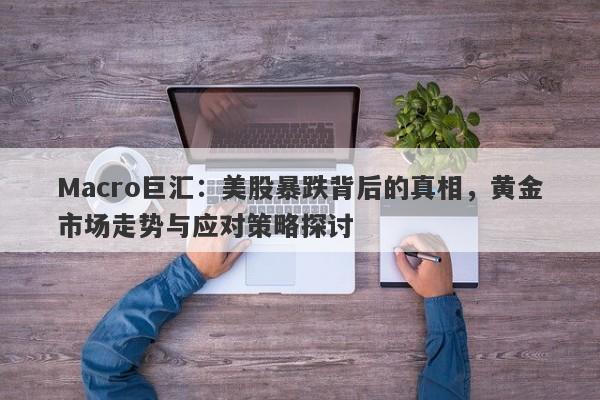 Macro巨汇：美股暴跌背后的真相，黄金市场走势与应对策略探讨