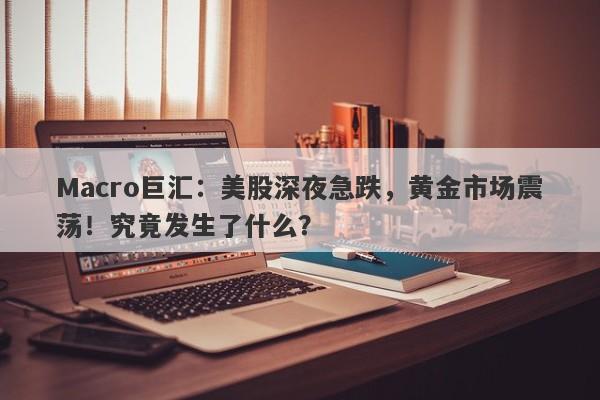 Macro巨汇：美股深夜急跌，黄金市场震荡！究竟发生了什么？