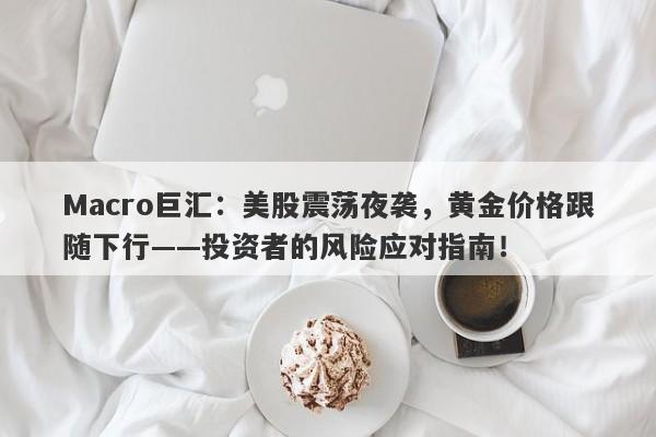 Macro巨汇：美股震荡夜袭，黄金价格跟随下行——投资者的风险应对指南！