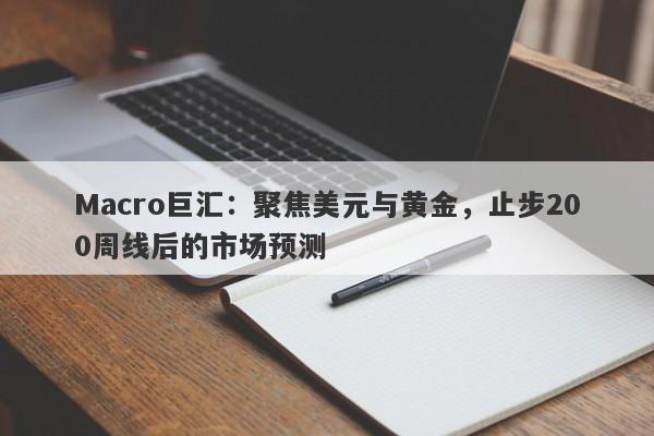 Macro巨汇：聚焦美元与黄金，止步200周线后的市场预测
