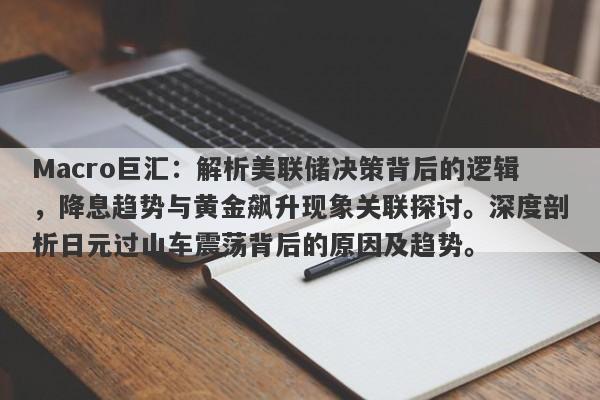 Macro巨汇：解析美联储决策背后的逻辑，降息趋势与黄金飙升现象关联探讨。深度剖析日元过山车震荡背后的原因及趋势。