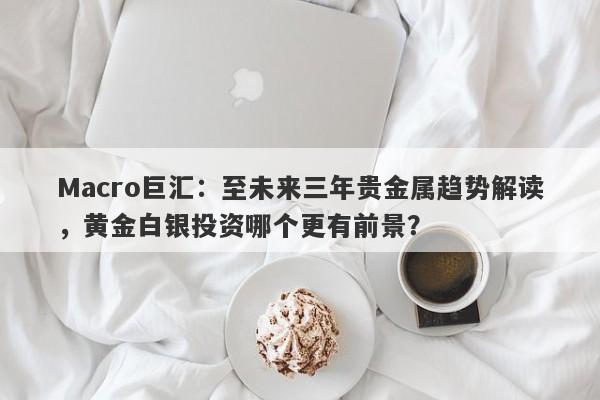 详细阅读:Macro巨汇:至未来三年贵金属趋势解读,黄金白银投资哪个更有前景? Macro巨汇:至未来三年贵金属趋势解读,黄金白银投资哪个更有前景?