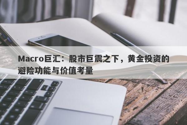 详细阅读:Macro巨汇:股市巨震之下,黄金投资的避险功能与价值考量 Macro巨汇:股市巨震之下,黄金投资的避险功能与价值考量
