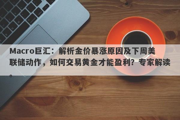 详细阅读:Macro巨汇:解析金价暴涨原因及下周美联储动作,如何交易黄金才能盈利?专家解读。 Macro巨汇:解析金价暴涨原因及下周美联储动作,如何交易黄金才能盈利?专家解读。