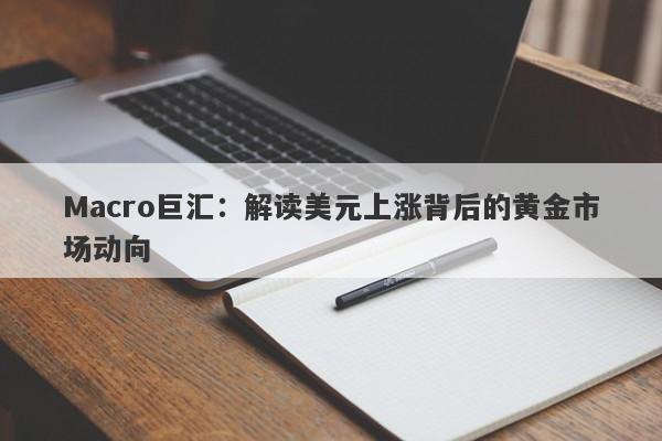 Macro巨汇：解读美元上涨背后的黄金市场动向