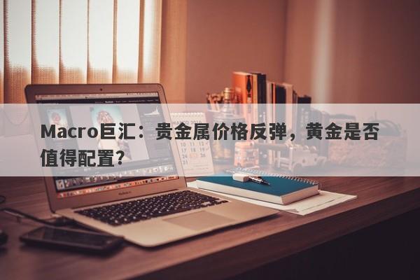详细阅读:Macro巨汇:贵金属价格反弹,黄金是否值得配置? Macro巨汇:贵金属价格反弹,黄金是否值得配置?