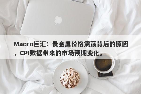 详细阅读:Macro巨汇:贵金属价格震荡背后的原因,CPI数据带来的市场预期变化。 Macro巨汇:贵金属价格震荡背后的原因,CPI数据带来的市场预期变化。
