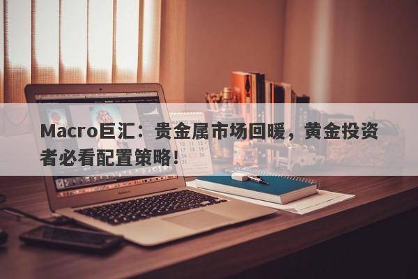 Macro巨汇：贵金属市场回暖，黄金投资者必看配置策略！