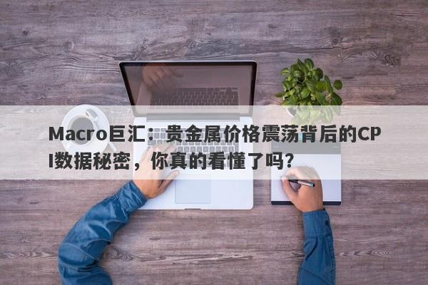 Macro巨汇：贵金属价格震荡背后的CPI数据秘密，你真的看懂了吗？