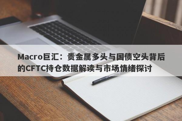 Macro巨汇：贵金属多头与国债空头背后的CFTC持仓数据解读与市场情绪探讨