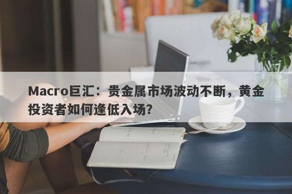 Macro巨汇：贵金属市场波动不断，黄金投资者如何逢低入场？