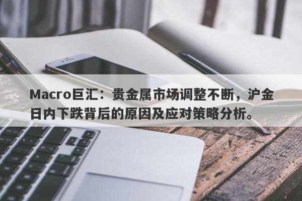 详细阅读:Macro巨汇:贵金属市场调整不断,沪金日内下跌背后的原因及应对策略分析。 Macro巨汇:贵金属市场调整不断,沪金日内下跌背后的原因及应对策略分析。