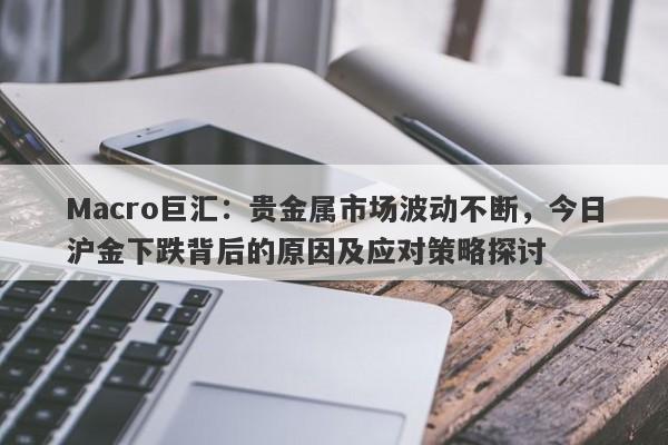 详细阅读:Macro巨汇:贵金属市场波动不断,今日沪金下跌背后的原因及应对策略探讨 Macro巨汇:贵金属市场波动不断,今日沪金下跌背后的原因及应对策略探讨