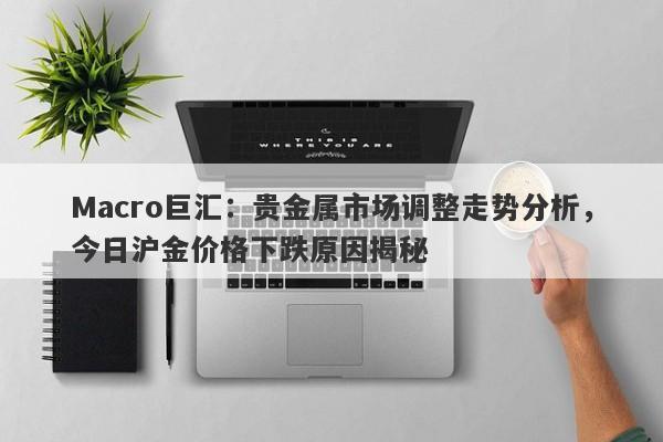 详细阅读:Macro巨汇:贵金属市场调整走势分析,今日沪金价格下跌原因揭秘 Macro巨汇:贵金属市场调整走势分析,今日沪金价格下跌原因揭秘