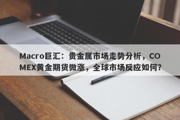 详细阅读:Macro巨汇:贵金属市场走势分析,COMEX黄金期货微涨,全球市场反应如何? Macro巨汇:贵金属市场走势分析,COMEX黄金期货微涨,全球市场反应如何?