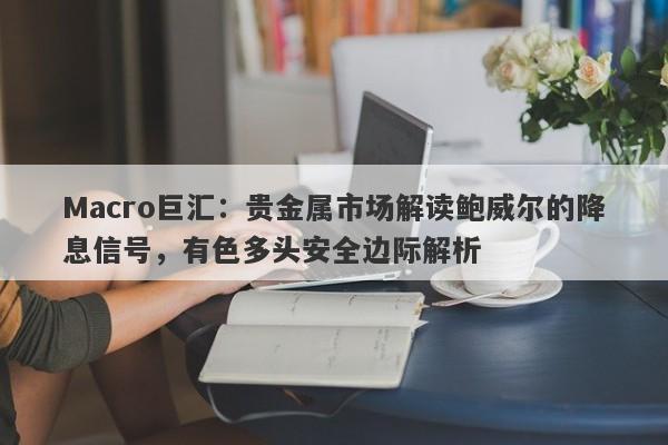 详细阅读:Macro巨汇:贵金属市场解读鲍威尔的降息信号,有色多头安全边际解析 Macro巨汇:贵金属市场解读鲍威尔的降息信号,有色多头安全边际解析