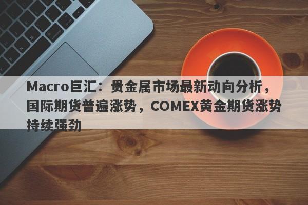 详细阅读:Macro巨汇:贵金属市场最新动向分析,国际期货普遍涨势,COMEX黄金期货涨势持续强劲 Macro巨汇:贵金属市场最新动向分析,国际期货普遍涨势,COMEX黄金期货涨势持续强劲