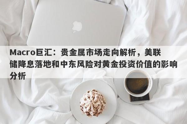详细阅读:Macro巨汇:贵金属市场走向解析,美联储降息落地和中东风险对黄金投资价值的影响分析 Macro巨汇:贵金属市场走向解析,美联储降息落地和中东风险对黄金投资价值的影响分析