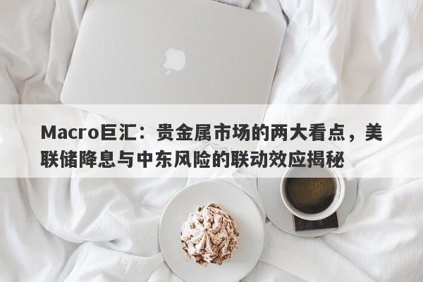 详细阅读:Macro巨汇:贵金属市场的两大看点,美联储降息与中东风险的联动效应揭秘 Macro巨汇:贵金属市场的两大看点,美联储降息与中东风险的联动效应揭秘