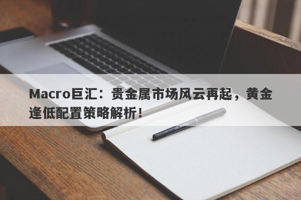 详细阅读:Macro巨汇:贵金属市场风云再起,黄金逢低配置策略解析! Macro巨汇:贵金属市场风云再起,黄金逢低配置策略解析!