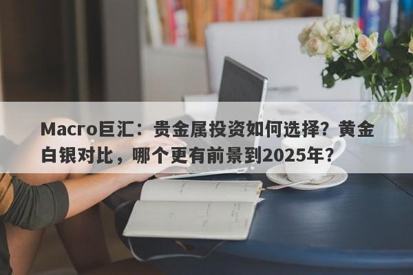 详细阅读:Macro巨汇:贵金属投资如何选择?黄金白银对比,哪个更有前景到2025年? Macro巨汇:贵金属投资如何选择?黄金白银对比,哪个更有前景到2025年?