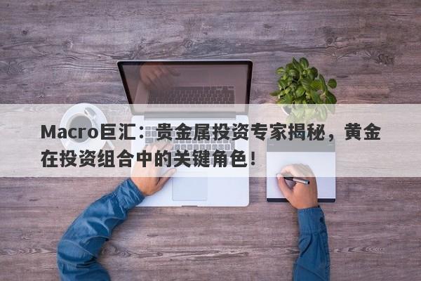 详细阅读:Macro巨汇:贵金属投资专家揭秘,黄金在投资组合中的关键角色! Macro巨汇:贵金属投资专家揭秘,黄金在投资组合中的关键角色!