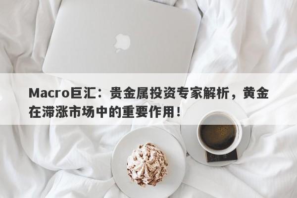Macro巨汇：贵金属投资专家解析，黄金在滞涨市场中的重要作用！