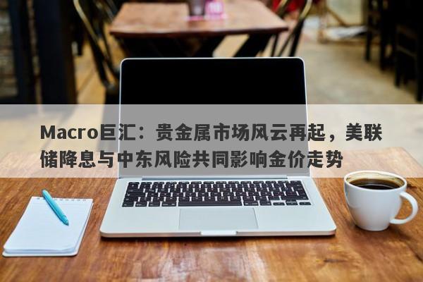 详细阅读:Macro巨汇:贵金属市场风云再起,美联储降息与中东风险共同影响金价走势 Macro巨汇:贵金属市场风云再起,美联储降息与中东风险共同影响金价走势