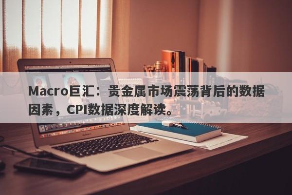 Macro巨汇：贵金属市场震荡背后的数据因素，CPI数据深度解读。