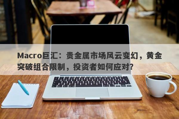 详细阅读:Macro巨汇:贵金属市场风云变幻,黄金突破组合限制,投资者如何应对? Macro巨汇:贵金属市场风云变幻,黄金突破组合限制,投资者如何应对?