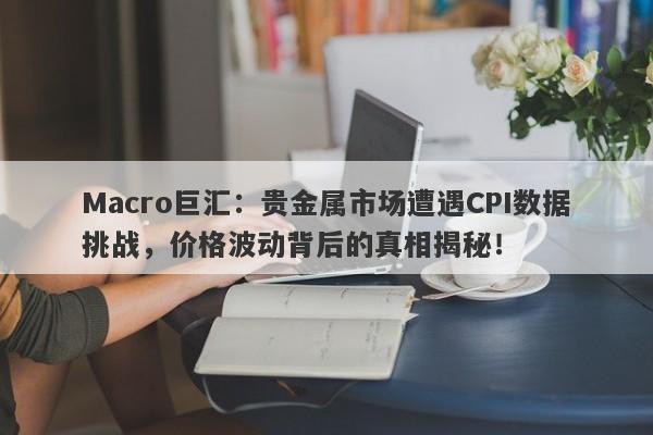 详细阅读:Macro巨汇:贵金属市场遭遇CPI数据挑战,价格波动背后的真相揭秘! Macro巨汇:贵金属市场遭遇CPI数据挑战,价格波动背后的真相揭秘!