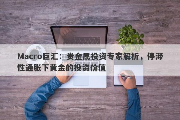 Macro巨汇：贵金属投资专家解析，停滞性通胀下黄金的投资价值