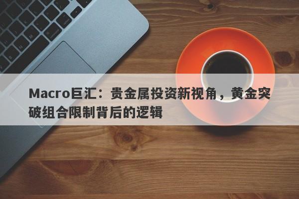 Macro巨汇：贵金属投资新视角，黄金突破组合限制背后的逻辑