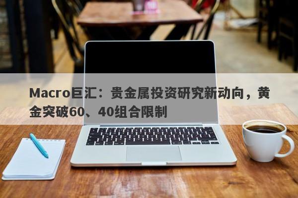 Macro巨汇：贵金属投资研究新动向，黄金突破60、40组合限制