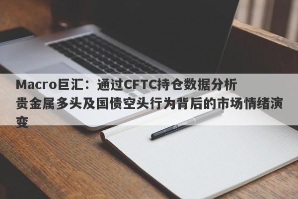 Macro巨汇：通过CFTC持仓数据分析贵金属多头及国债空头行为背后的市场情绪演变