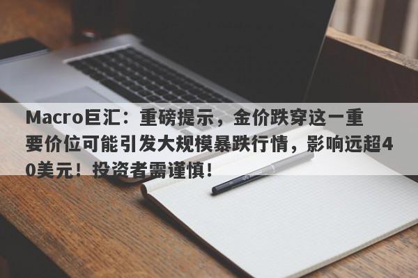 Macro巨汇：重磅提示，金价跌穿这一重要价位可能引发大规模暴跌行情，影响远超40美元！投资者需谨慎！