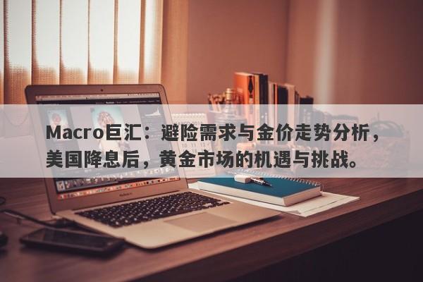 Macro巨汇：避险需求与金价走势分析，美国降息后，黄金市场的机遇与挑战。