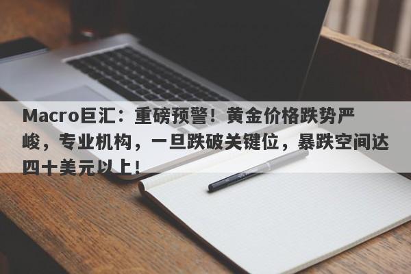 Macro巨汇：重磅预警！黄金价格跌势严峻，专业机构，一旦跌破关键位，暴跌空间达四十美元以上！