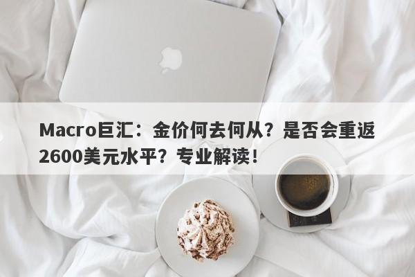 Macro巨汇：金价何去何从？是否会重返2600美元水平？专业解读！