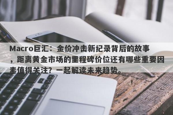 Macro巨汇：金价冲击新纪录背后的故事，距离黄金市场的里程碑价位还有哪些重要因素值得关注？一起解读未来趋势。