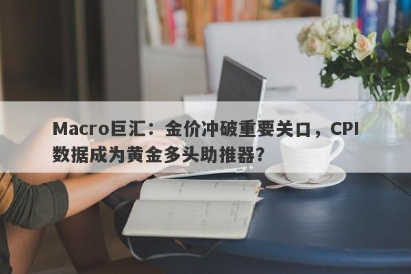 Macro巨汇：金价冲破重要关口，CPI数据成为黄金多头助推器？