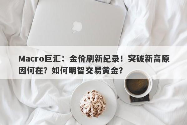 Macro巨汇：金价刷新纪录！突破新高原因何在？如何明智交易黄金？