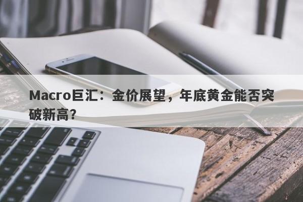 Macro巨汇：金价展望，年底黄金能否突破新高？